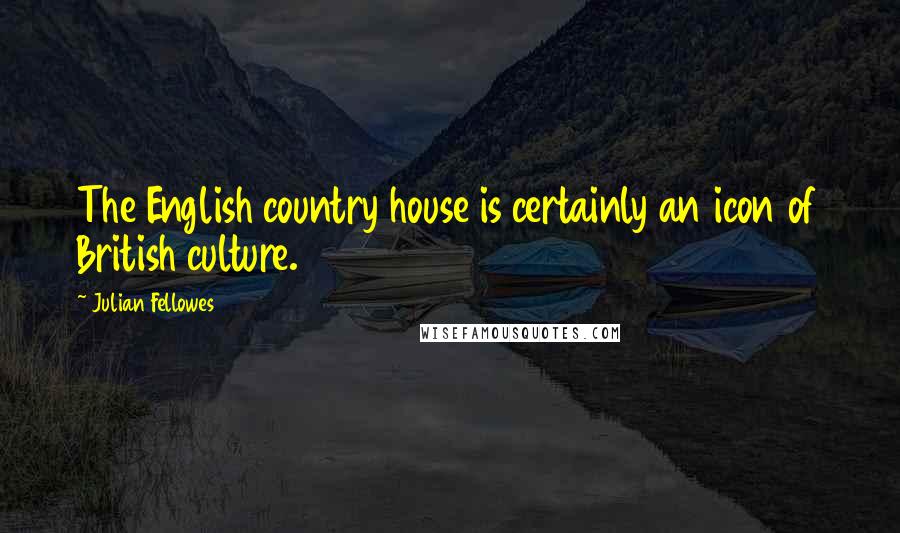 Julian Fellowes Quotes: The English country house is certainly an icon of British culture.