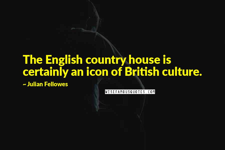 Julian Fellowes Quotes: The English country house is certainly an icon of British culture.