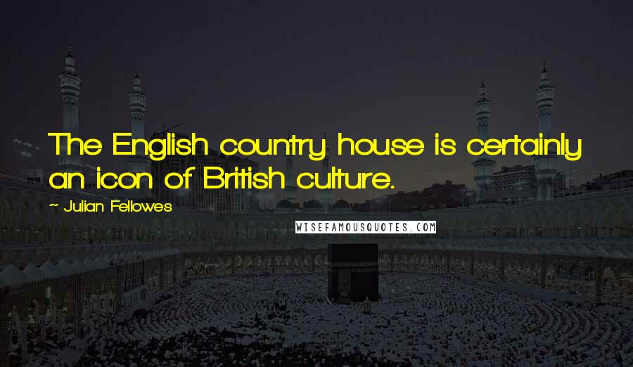 Julian Fellowes Quotes: The English country house is certainly an icon of British culture.