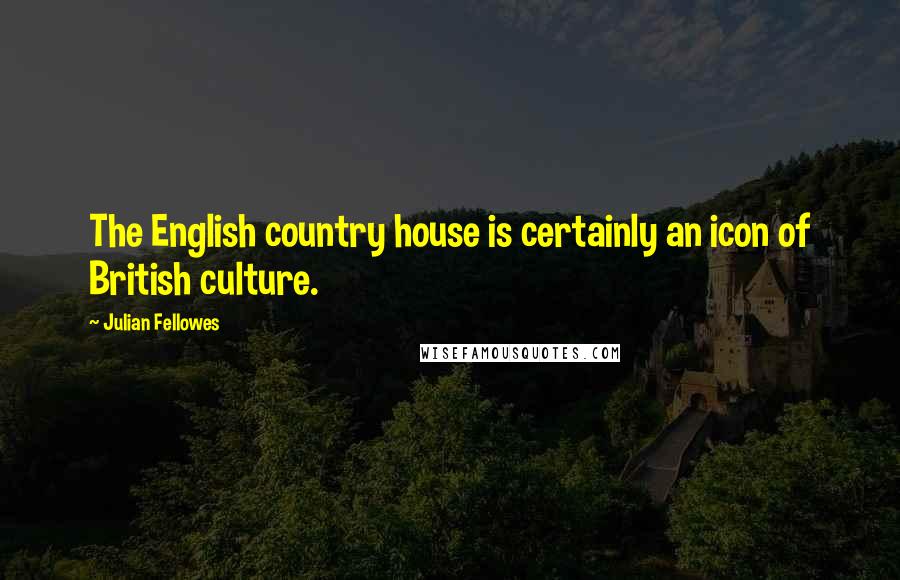 Julian Fellowes Quotes: The English country house is certainly an icon of British culture.
