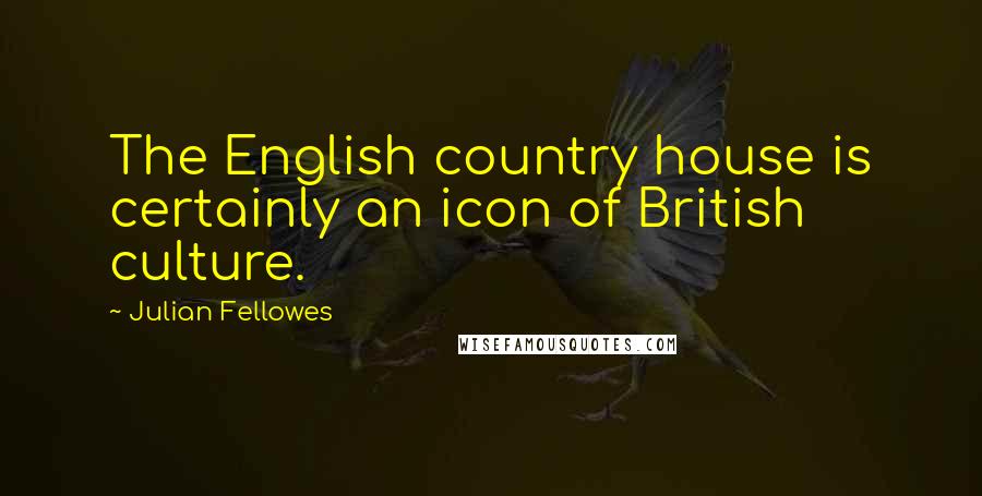 Julian Fellowes Quotes: The English country house is certainly an icon of British culture.