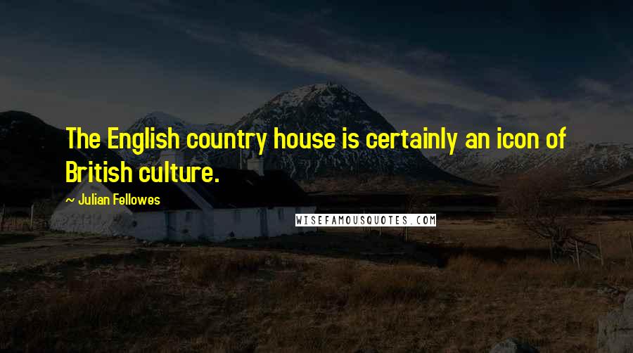 Julian Fellowes Quotes: The English country house is certainly an icon of British culture.