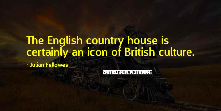 Julian Fellowes Quotes: The English country house is certainly an icon of British culture.