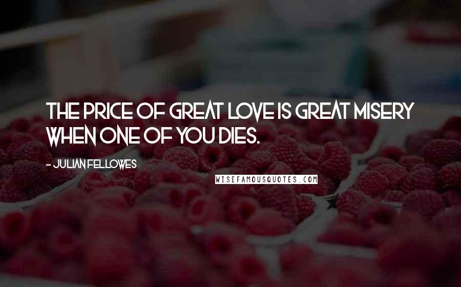 Julian Fellowes Quotes: The price of great love is great misery when one of you dies.