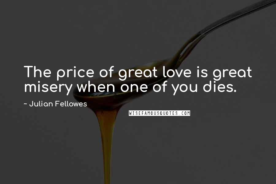 Julian Fellowes Quotes: The price of great love is great misery when one of you dies.