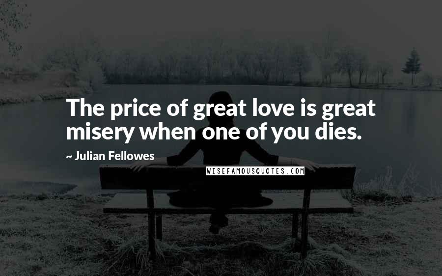 Julian Fellowes Quotes: The price of great love is great misery when one of you dies.