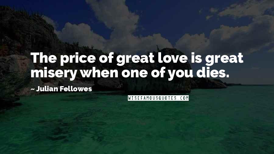 Julian Fellowes Quotes: The price of great love is great misery when one of you dies.