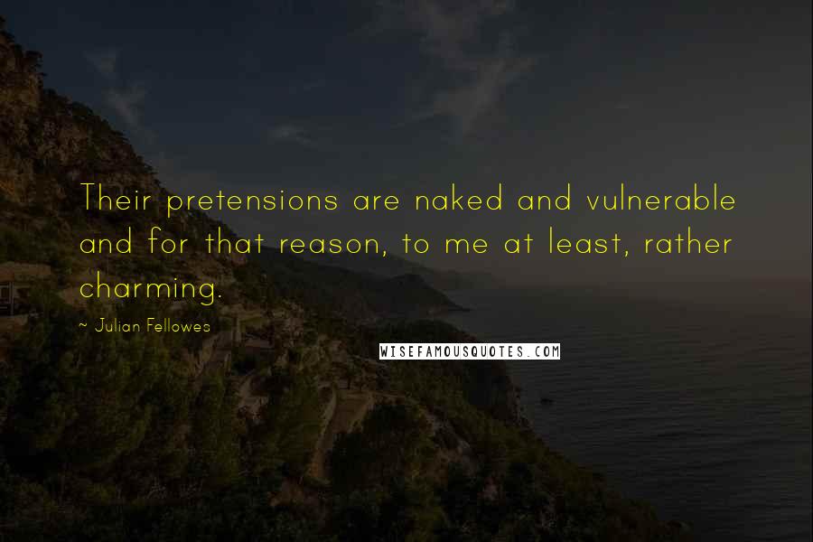 Julian Fellowes Quotes: Their pretensions are naked and vulnerable and for that reason, to me at least, rather charming.