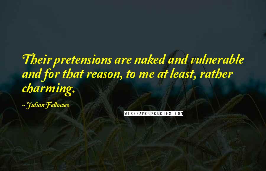 Julian Fellowes Quotes: Their pretensions are naked and vulnerable and for that reason, to me at least, rather charming.