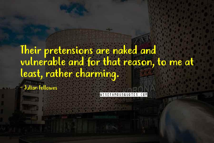 Julian Fellowes Quotes: Their pretensions are naked and vulnerable and for that reason, to me at least, rather charming.