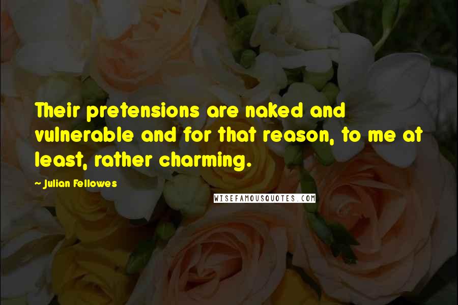 Julian Fellowes Quotes: Their pretensions are naked and vulnerable and for that reason, to me at least, rather charming.