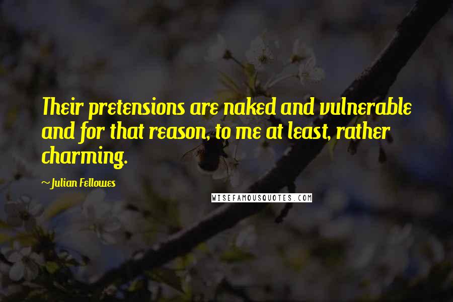 Julian Fellowes Quotes: Their pretensions are naked and vulnerable and for that reason, to me at least, rather charming.