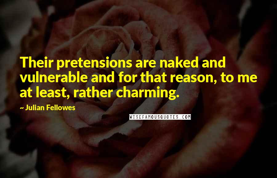 Julian Fellowes Quotes: Their pretensions are naked and vulnerable and for that reason, to me at least, rather charming.