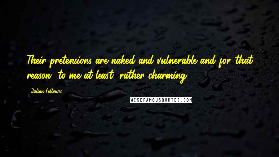 Julian Fellowes Quotes: Their pretensions are naked and vulnerable and for that reason, to me at least, rather charming.