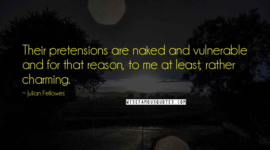 Julian Fellowes Quotes: Their pretensions are naked and vulnerable and for that reason, to me at least, rather charming.