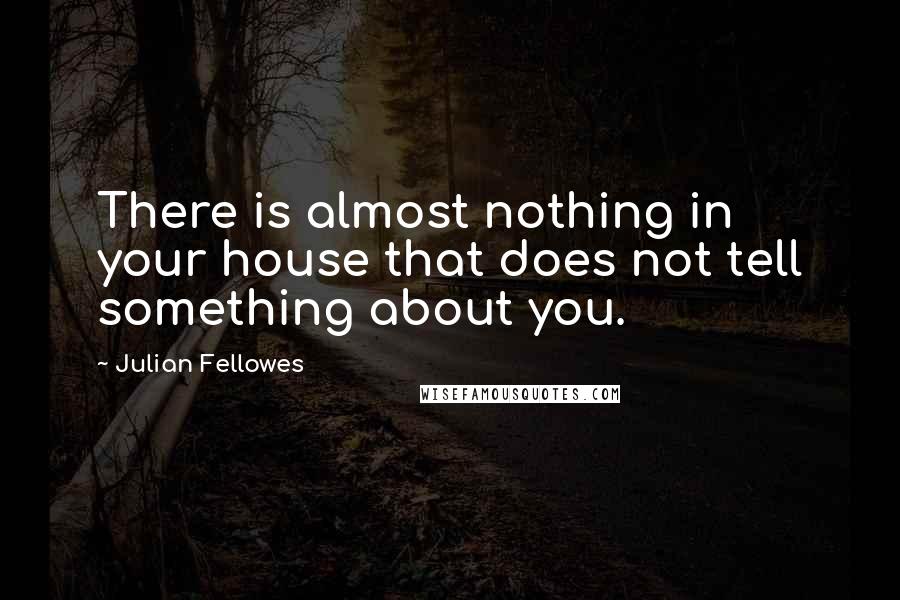 Julian Fellowes Quotes: There is almost nothing in your house that does not tell something about you.