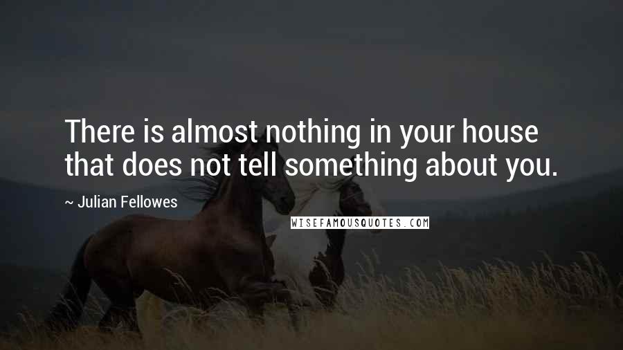 Julian Fellowes Quotes: There is almost nothing in your house that does not tell something about you.