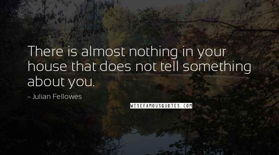 Julian Fellowes Quotes: There is almost nothing in your house that does not tell something about you.