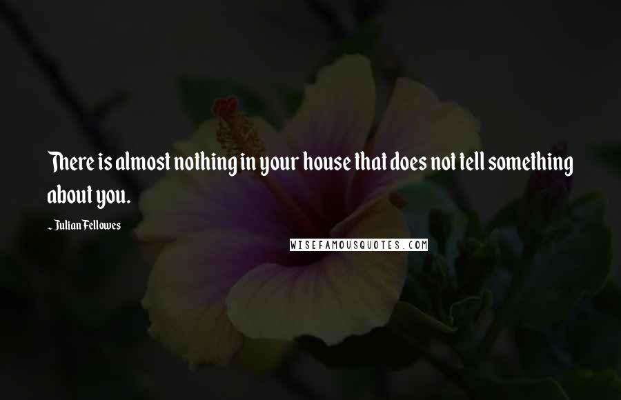 Julian Fellowes Quotes: There is almost nothing in your house that does not tell something about you.