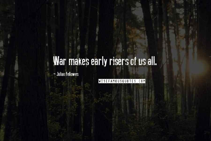 Julian Fellowes Quotes: War makes early risers of us all.