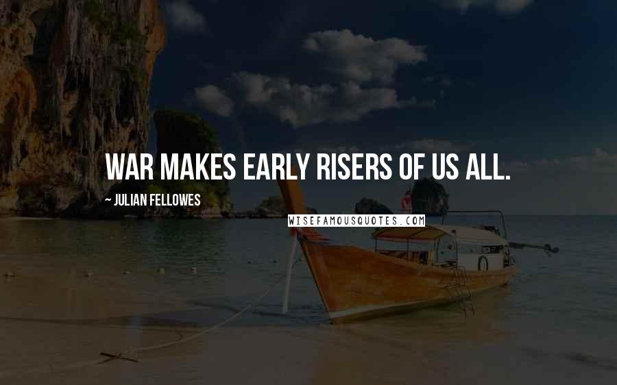 Julian Fellowes Quotes: War makes early risers of us all.