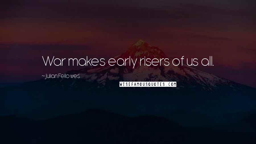 Julian Fellowes Quotes: War makes early risers of us all.