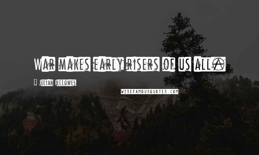Julian Fellowes Quotes: War makes early risers of us all.