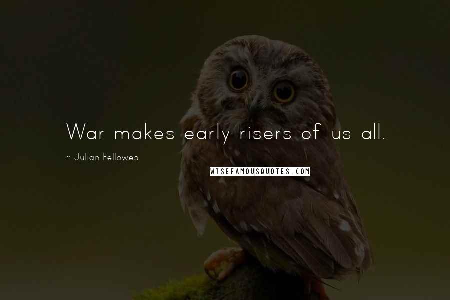 Julian Fellowes Quotes: War makes early risers of us all.