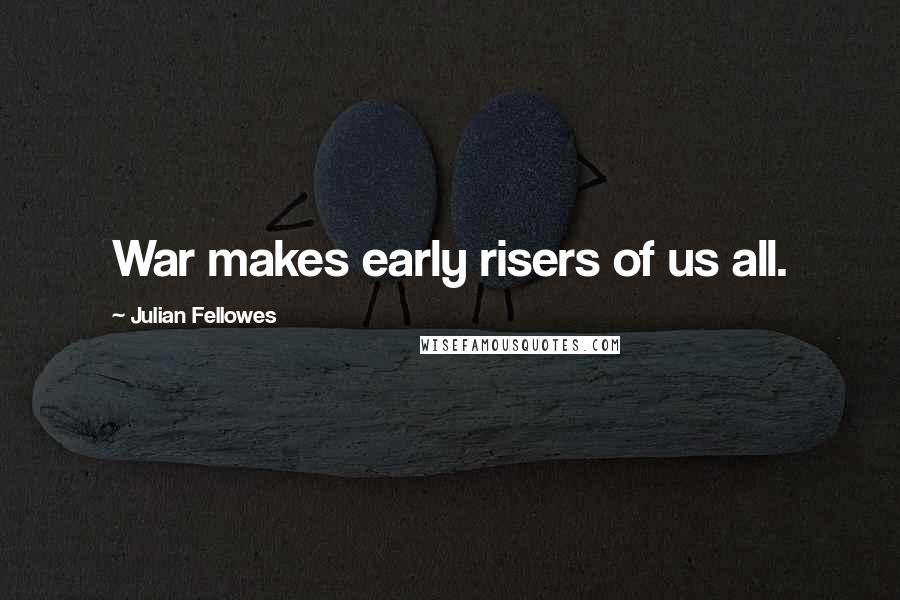 Julian Fellowes Quotes: War makes early risers of us all.