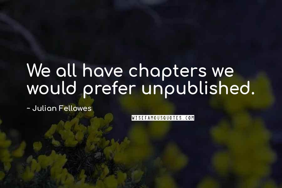 Julian Fellowes Quotes: We all have chapters we would prefer unpublished.