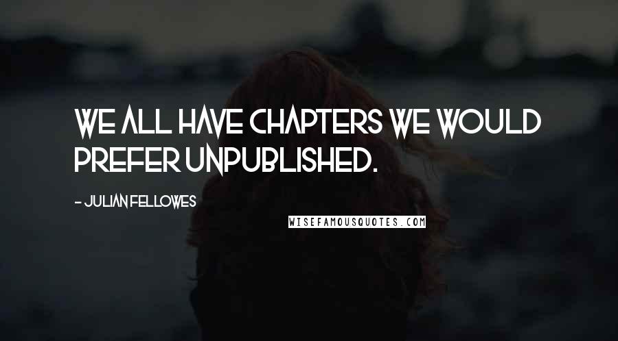 Julian Fellowes Quotes: We all have chapters we would prefer unpublished.