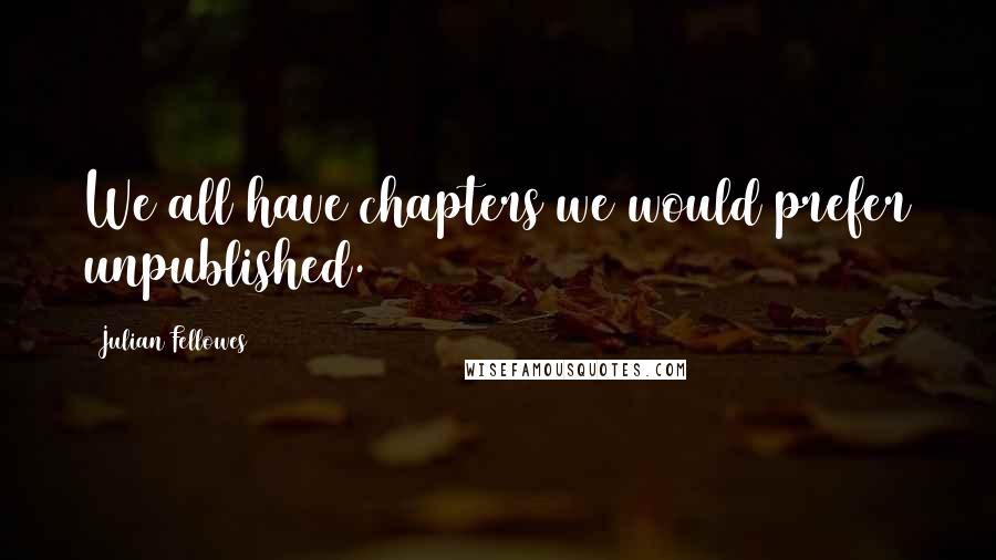 Julian Fellowes Quotes: We all have chapters we would prefer unpublished.