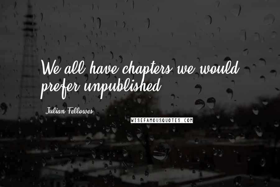 Julian Fellowes Quotes: We all have chapters we would prefer unpublished.