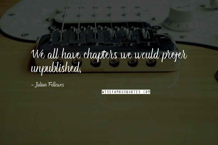 Julian Fellowes Quotes: We all have chapters we would prefer unpublished.