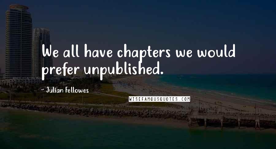 Julian Fellowes Quotes: We all have chapters we would prefer unpublished.
