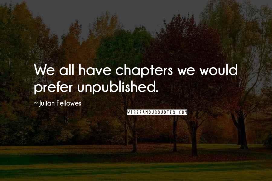 Julian Fellowes Quotes: We all have chapters we would prefer unpublished.