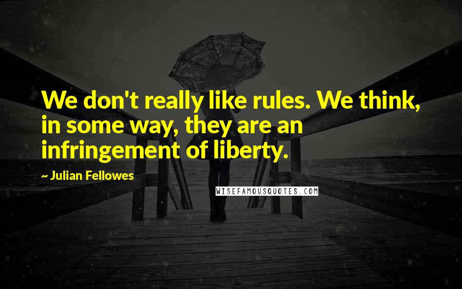 Julian Fellowes Quotes: We don't really like rules. We think, in some way, they are an infringement of liberty.