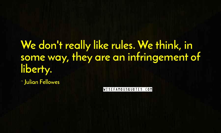 Julian Fellowes Quotes: We don't really like rules. We think, in some way, they are an infringement of liberty.