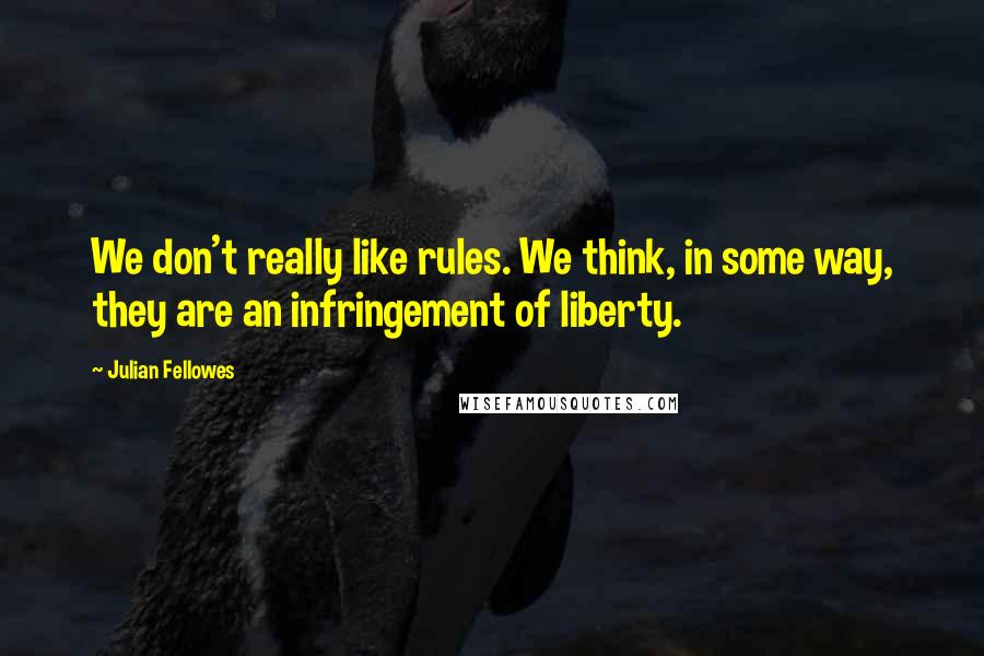 Julian Fellowes Quotes: We don't really like rules. We think, in some way, they are an infringement of liberty.