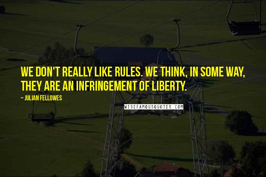 Julian Fellowes Quotes: We don't really like rules. We think, in some way, they are an infringement of liberty.