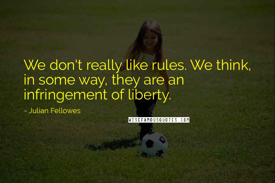 Julian Fellowes Quotes: We don't really like rules. We think, in some way, they are an infringement of liberty.