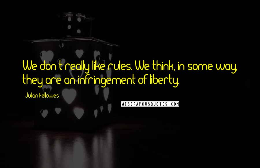 Julian Fellowes Quotes: We don't really like rules. We think, in some way, they are an infringement of liberty.