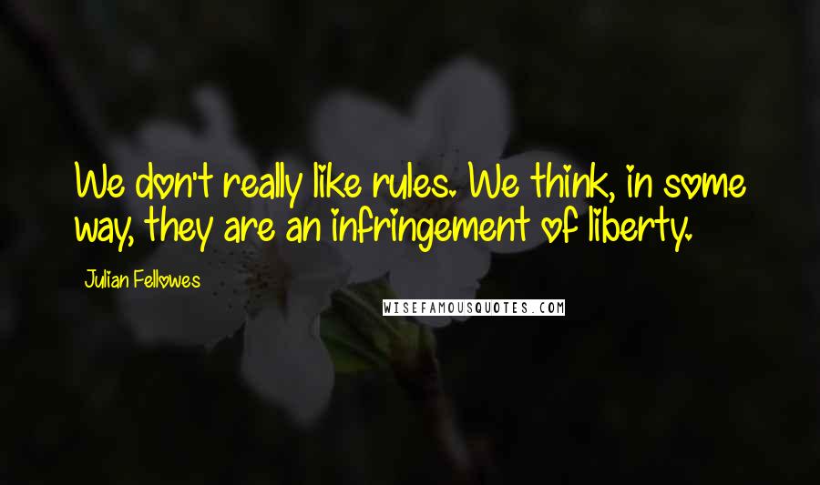 Julian Fellowes Quotes: We don't really like rules. We think, in some way, they are an infringement of liberty.
