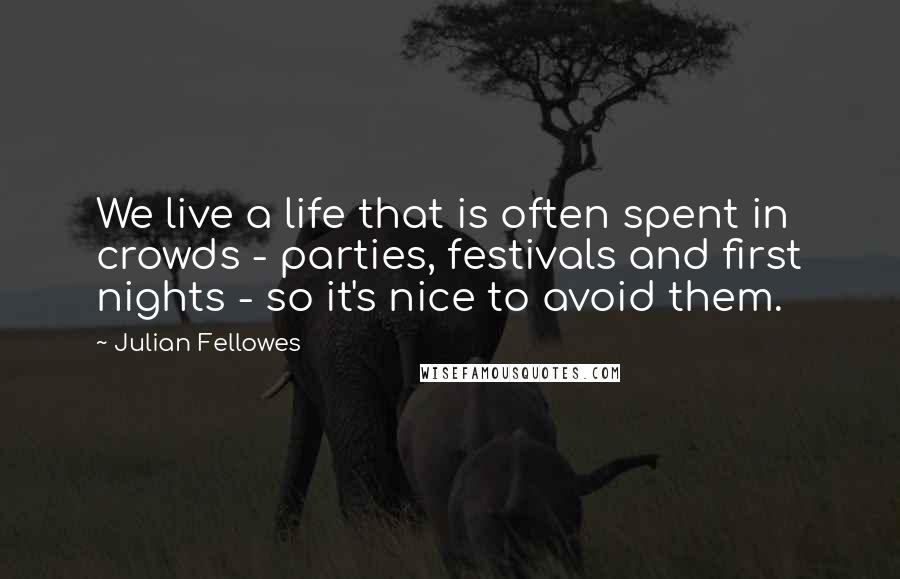 Julian Fellowes Quotes: We live a life that is often spent in crowds - parties, festivals and first nights - so it's nice to avoid them.