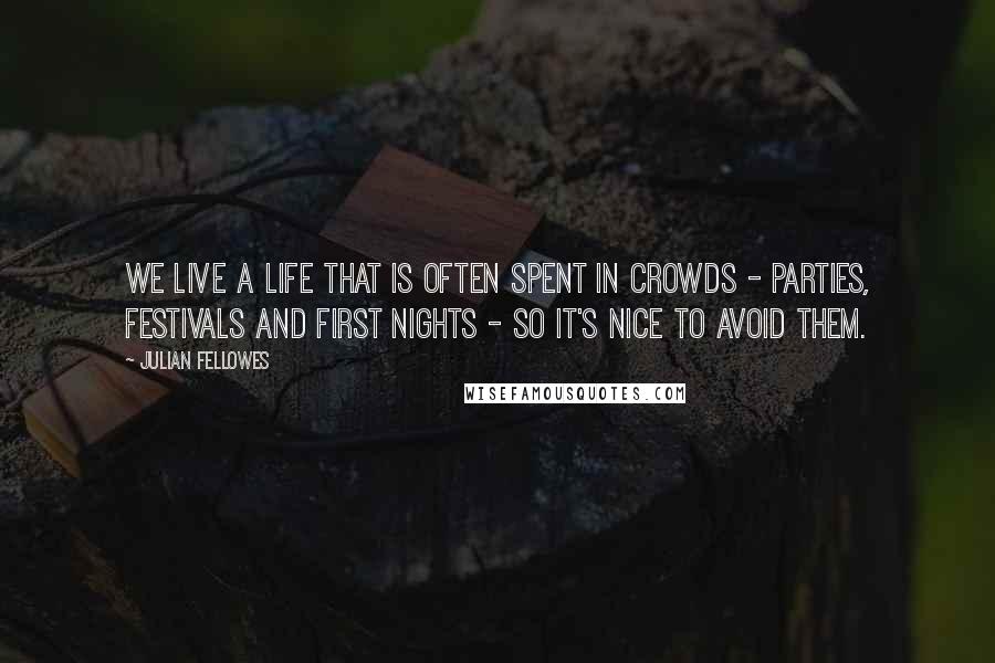 Julian Fellowes Quotes: We live a life that is often spent in crowds - parties, festivals and first nights - so it's nice to avoid them.