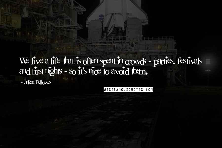 Julian Fellowes Quotes: We live a life that is often spent in crowds - parties, festivals and first nights - so it's nice to avoid them.