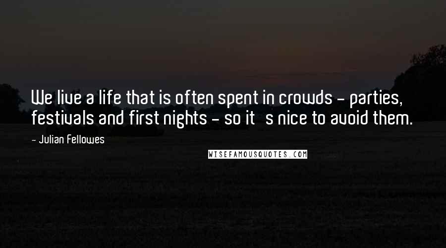 Julian Fellowes Quotes: We live a life that is often spent in crowds - parties, festivals and first nights - so it's nice to avoid them.