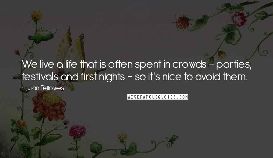 Julian Fellowes Quotes: We live a life that is often spent in crowds - parties, festivals and first nights - so it's nice to avoid them.
