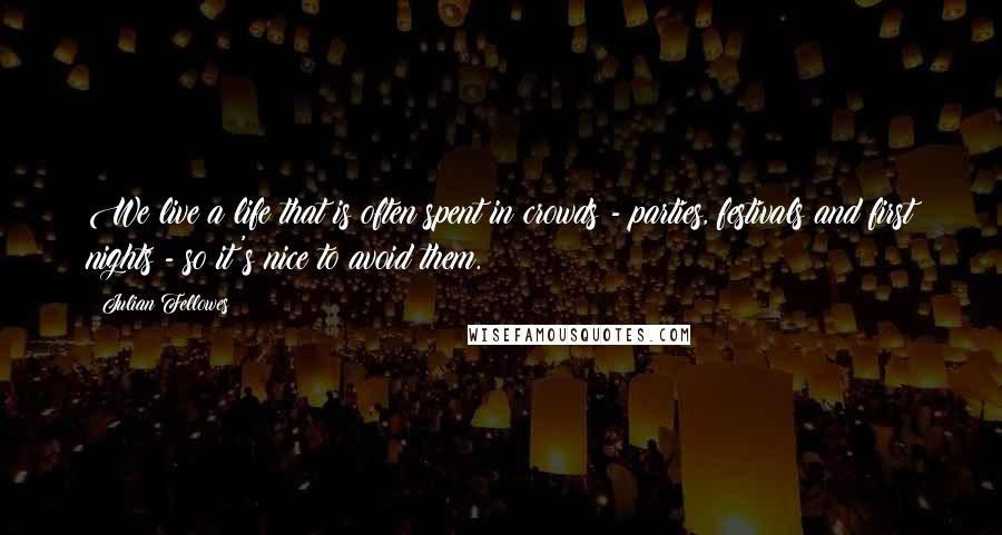 Julian Fellowes Quotes: We live a life that is often spent in crowds - parties, festivals and first nights - so it's nice to avoid them.