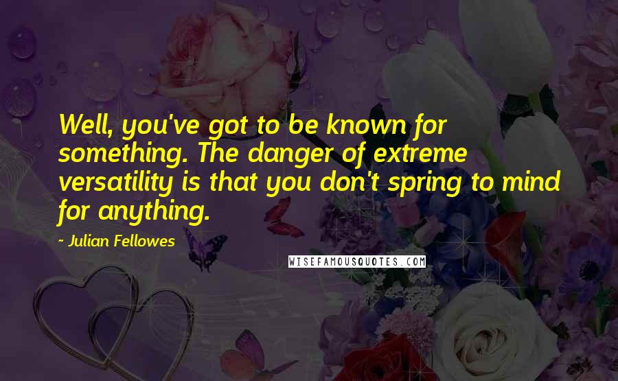 Julian Fellowes Quotes: Well, you've got to be known for something. The danger of extreme versatility is that you don't spring to mind for anything.